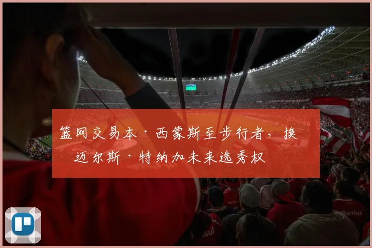 篮网交易本·西蒙斯至步行者，换回迈尔斯·特纳加未来选秀权