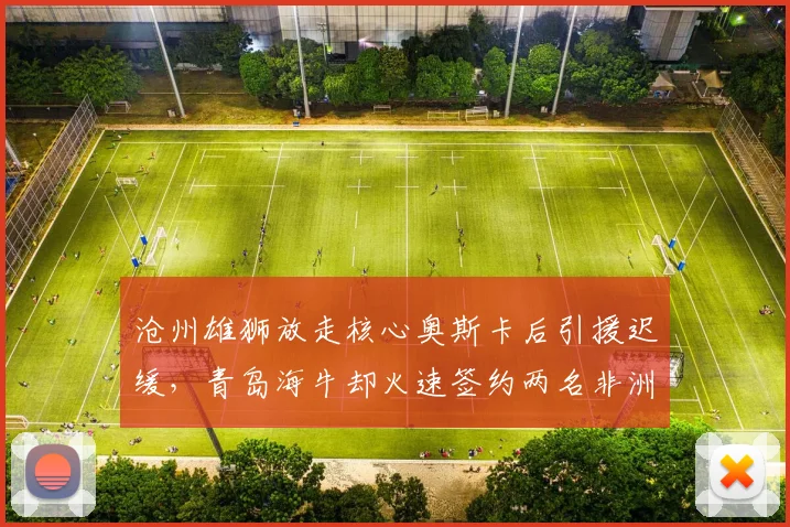 沧州雄狮放走核心奥斯卡后引援迟缓，青岛海牛却火速签约两名非洲外援补强