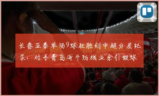 长春亚泰单场9球狂胜创中超分差纪录，对手青岛海牛防线业余引假球疑云