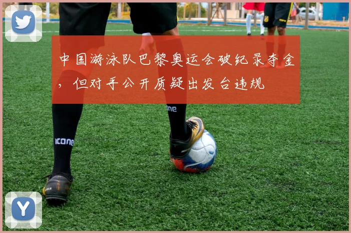 中国游泳队巴黎奥运会破纪录夺金，但对手公开质疑出发台违规