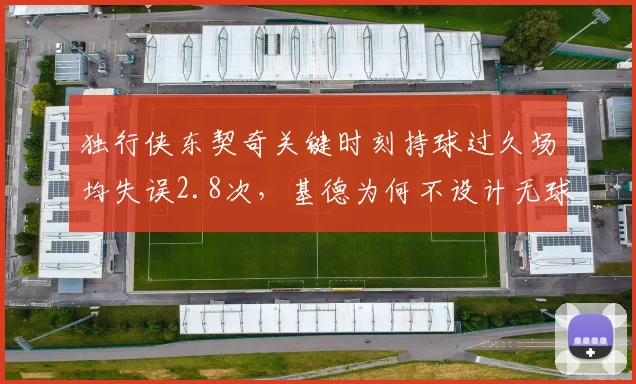 独行侠东契奇关键时刻持球过久场均失误2.8次，基德为何不设计无球战术？