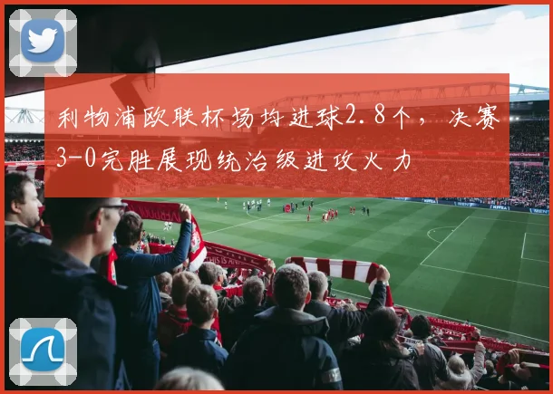 利物浦欧联杯场均进球2.8个，决赛3-0完胜展现统治级进攻火力