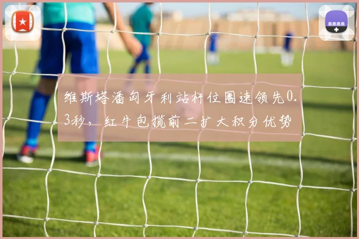维斯塔潘匈牙利站杆位圈速领先0.3秒，红牛包揽前二扩大积分优势