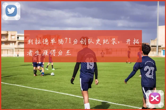 利拉德单场71分创队史纪录，开拓者生涯得分王