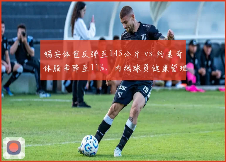 锡安体重反弹至145公斤 vs 约基奇体脂率降至11%，内线球员健康管理两极分化