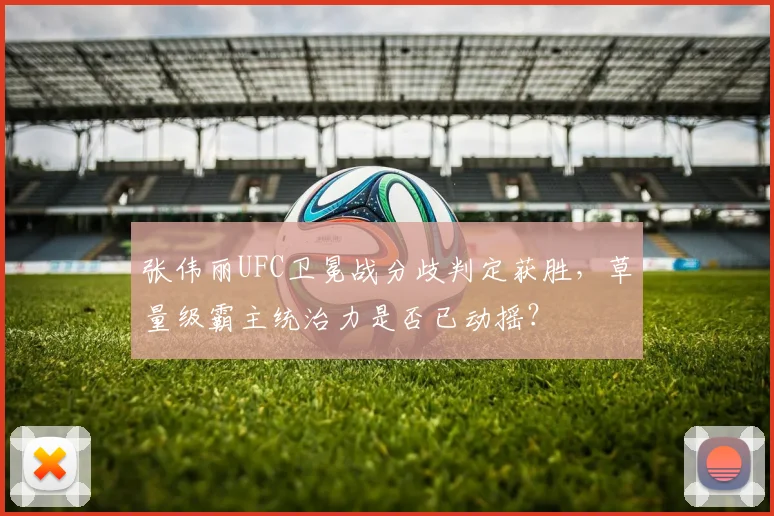 张伟丽UFC卫冕战分歧判定获胜，草量级霸主统治力是否已动摇？