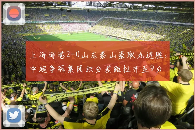 上海海港2-0山东泰山豪取九连胜，中超争冠集团积分差距拉开至9分
