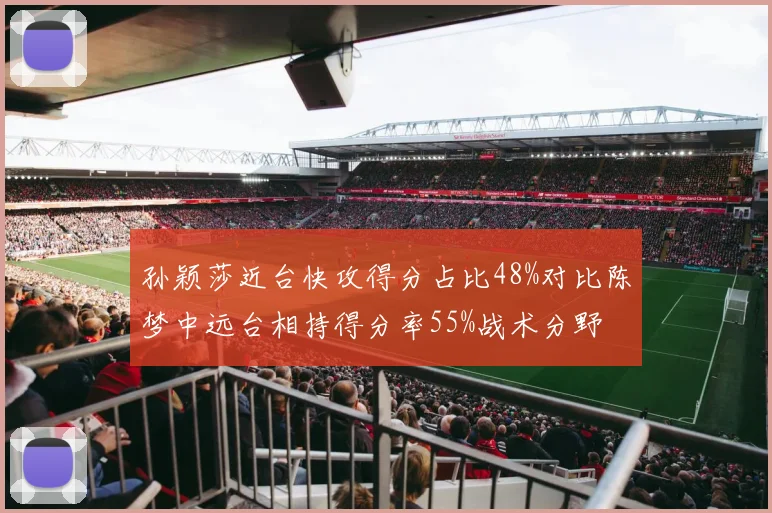 孙颖莎近台快攻得分占比48%对比陈梦中远台相持得分率55%战术分野