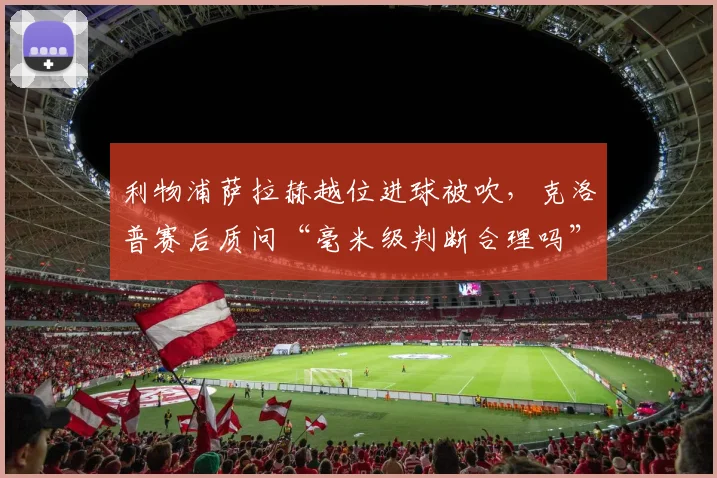 利物浦萨拉赫越位进球被吹，克洛普赛后质问“毫米级判断合理吗”？